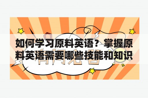 如何学习原料英语？掌握原料英语需要哪些技能和知识？