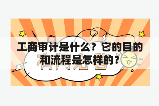 工商审计是什么？它的目的和流程是怎样的？