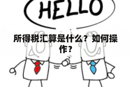 所得税汇算是什么？如何操作？