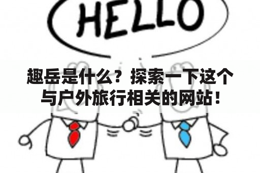 趣岳是什么？探索一下这个与户外旅行相关的网站！