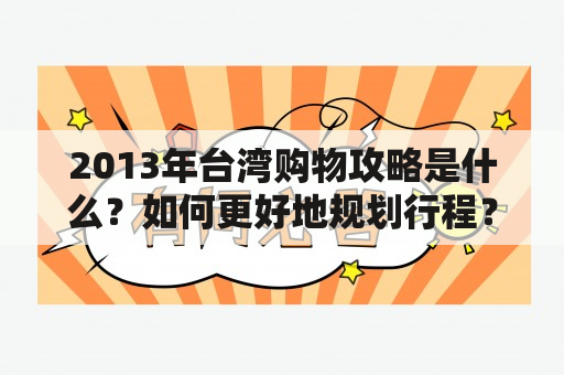 2013年台湾购物攻略是什么？如何更好地规划行程？