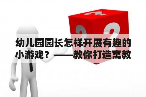 幼儿园园长怎样开展有趣的小游戏？——教你打造寓教于乐的游戏环节