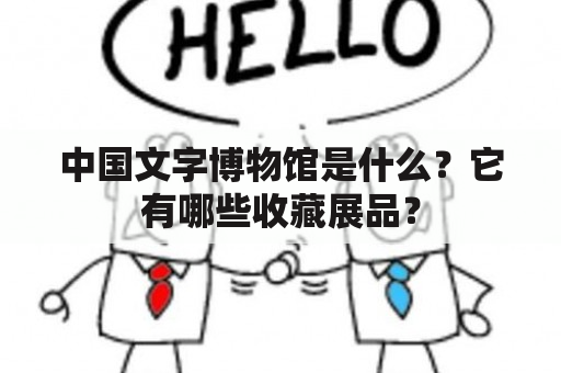 中国文字博物馆是什么？它有哪些收藏展品？