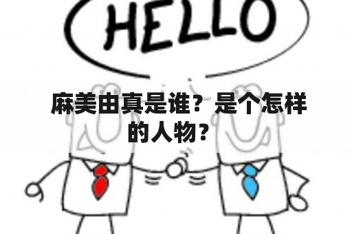  麻美由真是谁？是个怎样的人物？ 