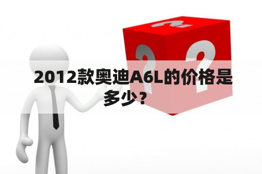  2012款奥迪A6L的价格是多少？ 