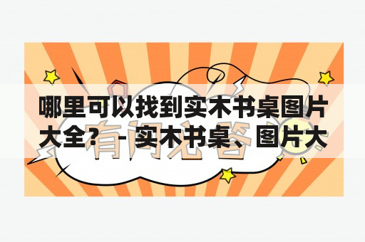 哪里可以找到实木书桌图片大全？ - 实木书桌、图片大全、选购指南