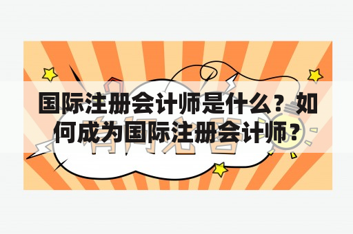 国际注册会计师是什么？如何成为国际注册会计师？