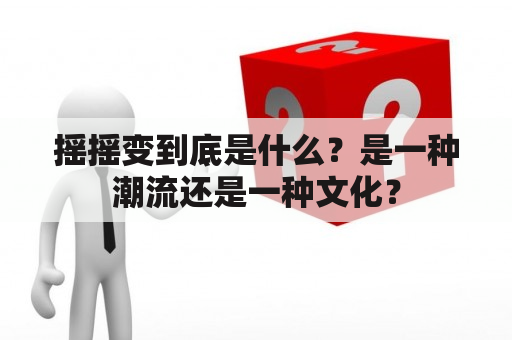 摇摇变到底是什么？是一种潮流还是一种文化？