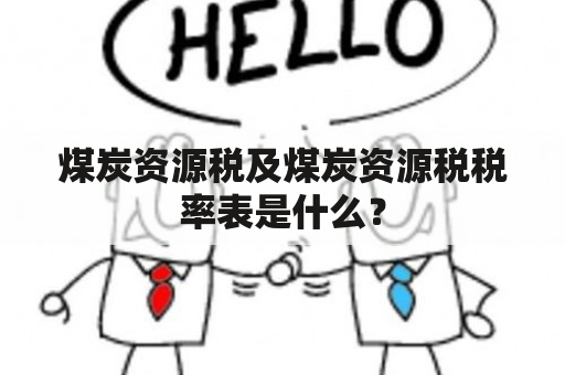 煤炭资源税及煤炭资源税税率表是什么？