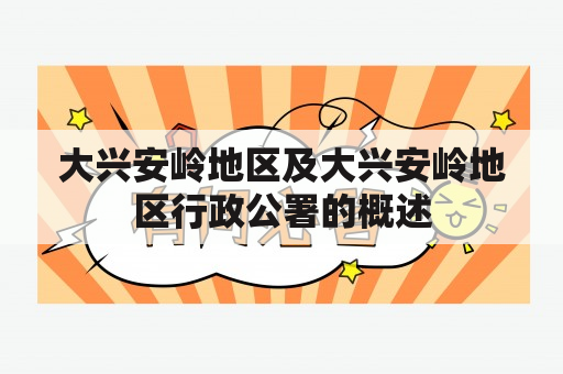 大兴安岭地区及大兴安岭地区行政公署的概述