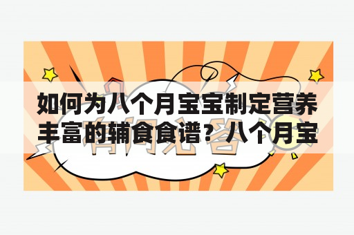 如何为八个月宝宝制定营养丰富的辅食食谱？八个月宝宝正处于生长发育的重要阶段，适当的辅食可以增加宝宝的营养摄入和锻炼咀嚼能力。以下是一些适合八个月宝宝的营养丰富的辅食食谱及做法。