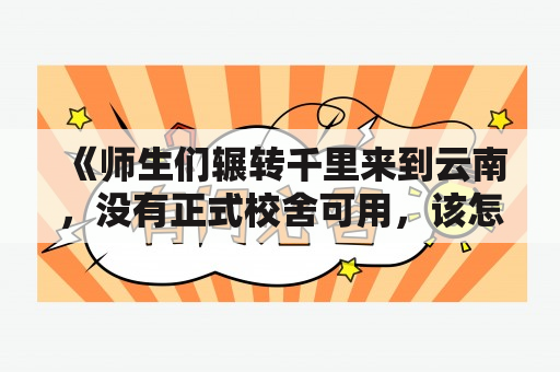 《师生们辗转千里来到云南，没有正式校舍可用，该怎么办？》