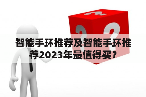 智能手环推荐及智能手环推荐2023年最值得买？