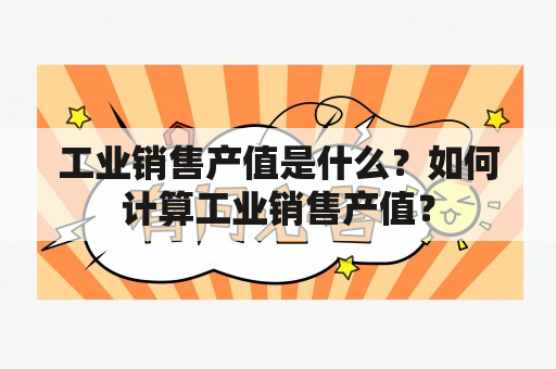 工业销售产值是什么？如何计算工业销售产值？