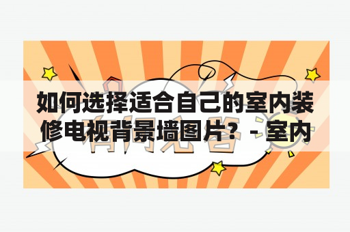 如何选择适合自己的室内装修电视背景墙图片？- 室内装修电视背景墙图片及室内装修电视背景墙图片大全