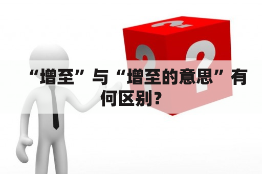 “增至”与“增至的意思”有何区别？