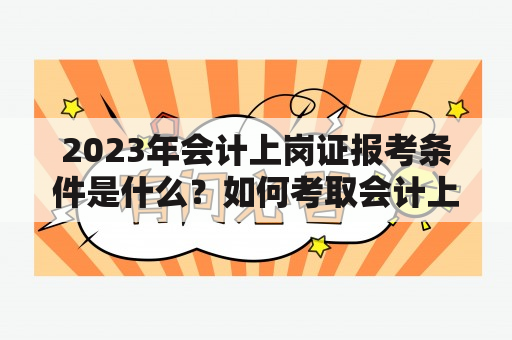 2023年会计上岗证报考条件是什么？如何考取会计上岗证？