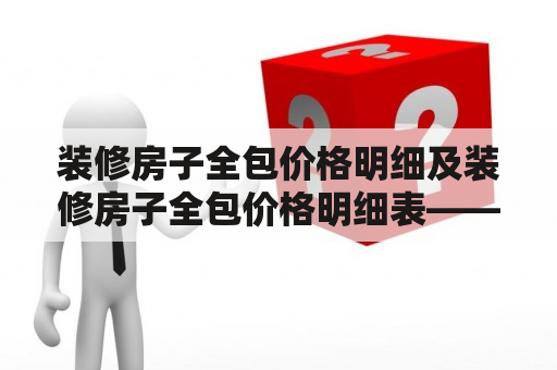 装修房子全包价格明细及装修房子全包价格明细表——如何了解装修全包的详细价格?