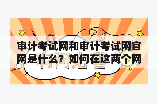 审计考试网和审计考试网官网是什么？如何在这两个网站上备考审计考试？