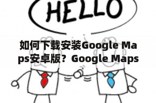 如何下载安装Google Maps安卓版？Google Maps是一款专业的地图和导航应用程序，它为用户提供了丰富的地图数据和详细的导航信息。如果你想使用Google Maps安卓版，以下是下载和安装该应用程序的方法。 