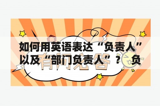 如何用英语表达“负责人”以及“部门负责人”？  负责人和部门负责人在英语中的表达 