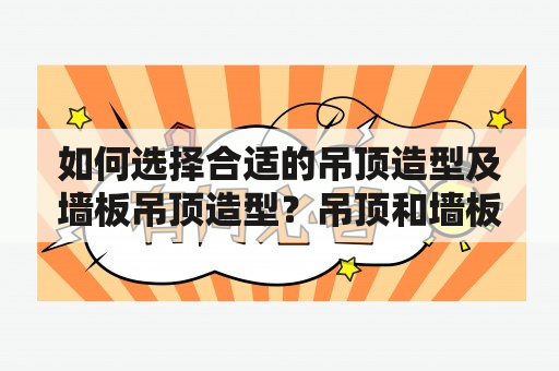 如何选择合适的吊顶造型及墙板吊顶造型？吊顶和墙板在室内装修中扮演着重要的角色，它们不仅可以遮盖天花板和墙面的缺陷，还可以起到美化空间、提升整体视觉效果等作用。因此，合理选用吊顶造型和墙板吊顶造型是非常关键的一步。