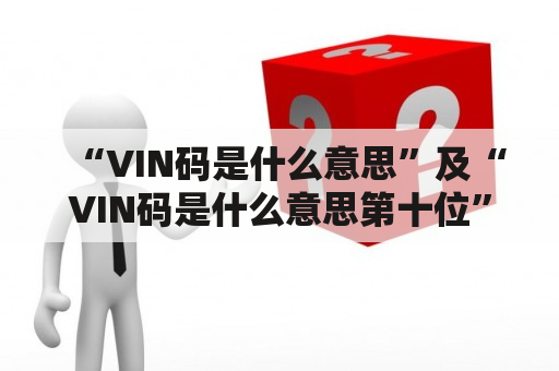 “VIN码是什么意思”及“VIN码是什么意思第十位”的解读