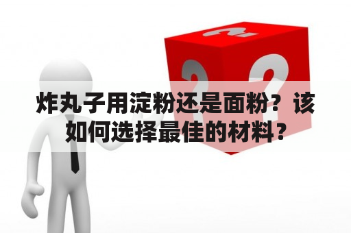 炸丸子用淀粉还是面粉？该如何选择最佳的材料？