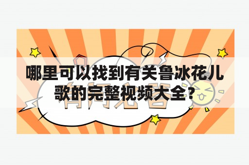 哪里可以找到有关鲁冰花儿歌的完整视频大全？