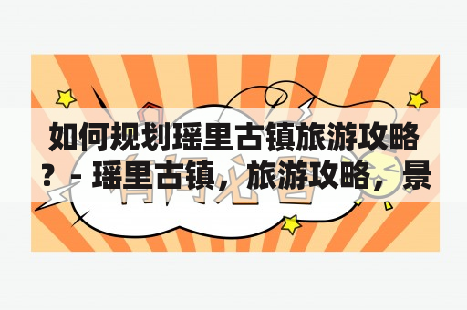 如何规划瑶里古镇旅游攻略？- 瑶里古镇，旅游攻略，景点介绍，交通方式，美食推荐