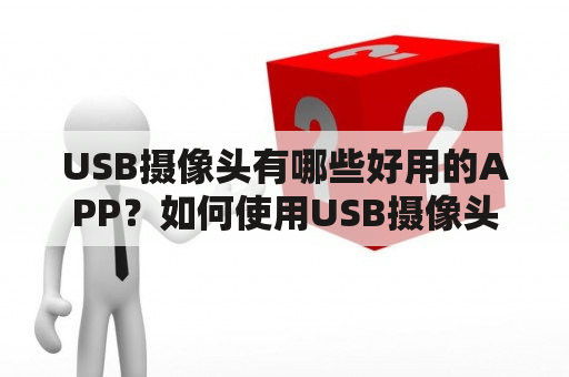 USB摄像头有哪些好用的APP？如何使用USB摄像头进行拍摄和直播？