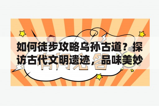 如何徒步攻略乌孙古道？探访古代文明遗迹，品味美妙风光