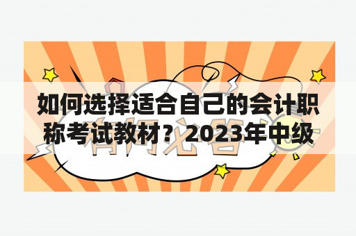 如何选择适合自己的会计职称考试教材？2023年中级会计职称考试教材又有哪些值得推荐？