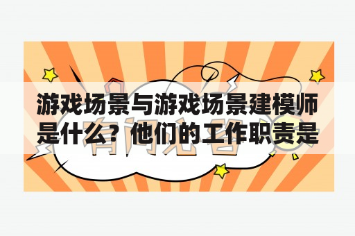 游戏场景与游戏场景建模师是什么？他们的工作职责是什么？