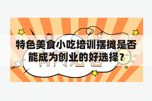 特色美食小吃培训摆摊是否能成为创业的好选择？