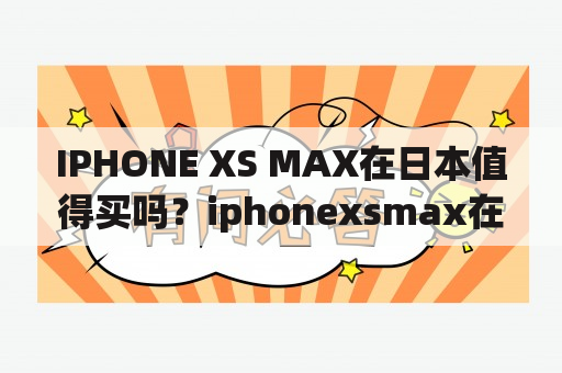 IPHONE XS MAX在日本值得买吗？iphonexsmax在日本价格及购买攻略