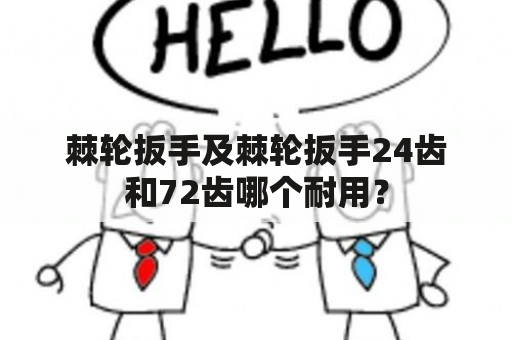 棘轮扳手及棘轮扳手24齿和72齿哪个耐用？