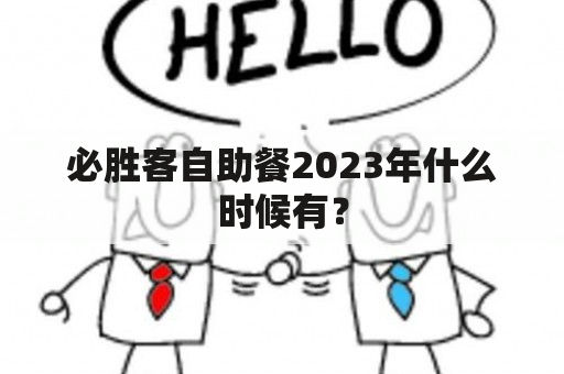 必胜客自助餐2023年什么时候有？