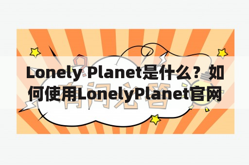 Lonely Planet是什么？如何使用LonelyPlanet官网规划旅行路线？