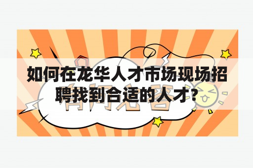 如何在龙华人才市场现场招聘找到合适的人才？