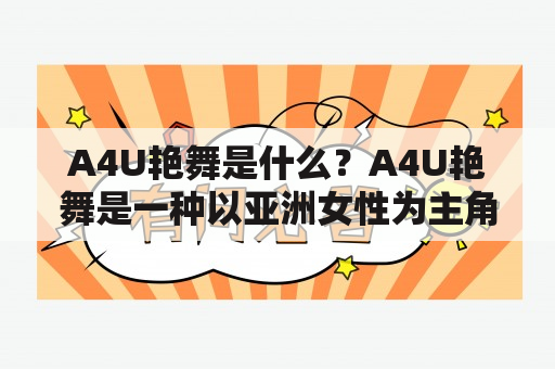 A4U艳舞是什么？A4U艳舞是一种以亚洲女性为主角的成人情色舞蹈表演，具有高度的视觉性和情感吸引力。在A4U艳舞中，女主角们会穿着丰富多彩的服装和高跟鞋，在舞台上展现出性感迷人的舞姿和柔美的身体曲线，同时还会配合着一些性感的音乐和道具，营造出一种独特的性感氛围。