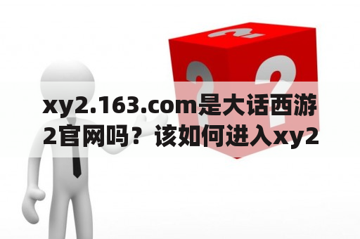 xy2.163.com是大话西游2官网吗？该如何进入xy2.163网站？