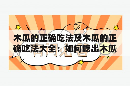 木瓜的正确吃法及木瓜的正确吃法大全：如何吃出木瓜的最佳效果？