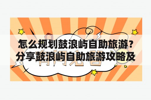 怎么规划鼓浪屿自助旅游？分享鼓浪屿自助旅游攻略及攻略图