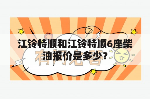 江铃特顺和江铃特顺6座柴油报价是多少？