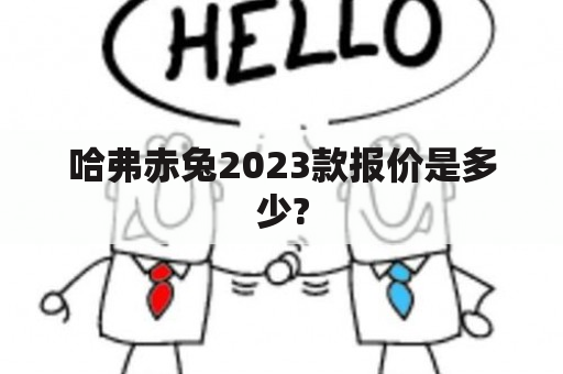 哈弗赤兔2023款报价是多少?