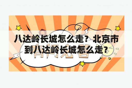 八达岭长城怎么走？北京市到八达岭长城怎么走？