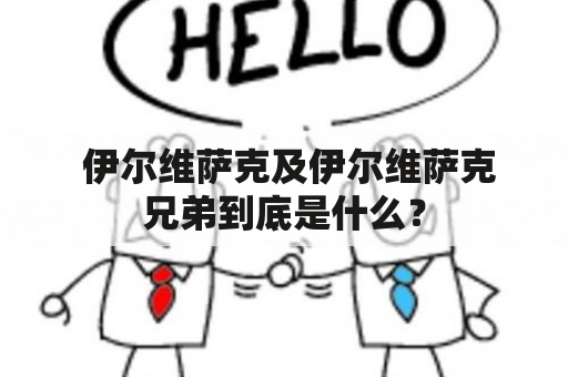  伊尔维萨克及伊尔维萨克兄弟到底是什么？