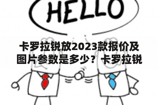 卡罗拉锐放2023款报价及图片参数是多少？卡罗拉锐放是一款备受欢迎的家用车，凭借着稳健的品质和实用的性能赢得了广大消费者的青睐。而随着时代的发展，2023款卡罗拉锐放也已经来到了我们的视野。那么这款车型的报价以及图片参数究竟是怎样的呢？下面我们就来一一探究。