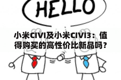 小米CIVI及小米CIVI3：值得购买的高性价比新品吗？